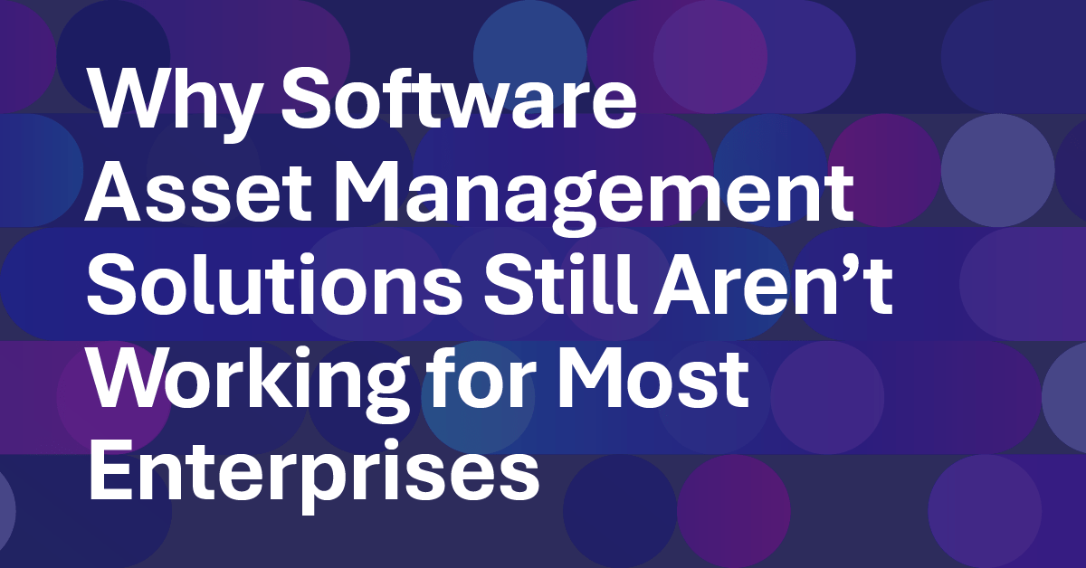 Why Software Asset Management Solutions Still Aren’t Working for Most Enterprises Them
